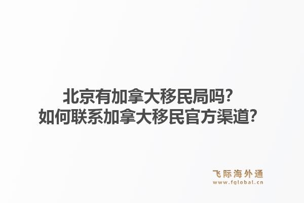北京有加拿大移民局吗？如何联系加拿大移民官方渠道？1.jpg