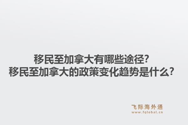 移民至加拿大有哪些途径？移民至加拿大的政策变化趋势是什么？1.jpg