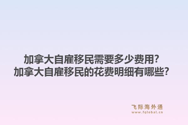 加拿大自雇移民需要多少费用?加拿大自雇移民的花费明细有哪些?1.jpg