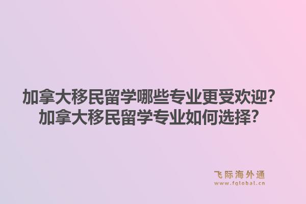 加拿大移民留学哪些专业更受欢迎？加拿大移民留学专业如何选择？1.jpg