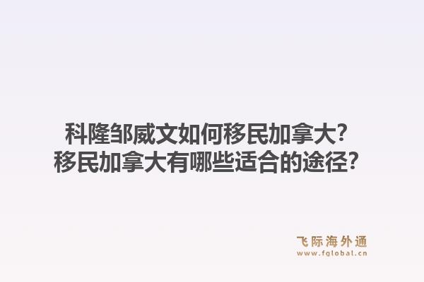 科隆邹威文如何移民加拿大?移民加拿大有哪些适合的途径?1.jpg