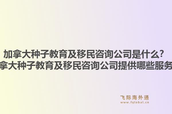 加拿大种子教育及移民咨询公司是什么？加拿大种子教育及移民咨询公司提供哪些服务？1.jpg