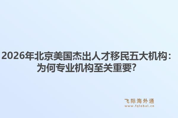 2026年北京美国杰出人才移民五大机构:为何专业机构至关重要?1.jpg