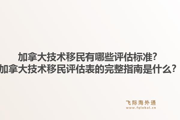 加拿大技术移民有哪些评估标准？加拿大技术移民评估表的完整指南是什么？1.jpg