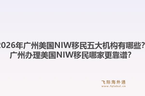 2026年广州美国NIW移民五大机构有哪些？广州办理美国NIW移民哪家更靠谱？1.jpg