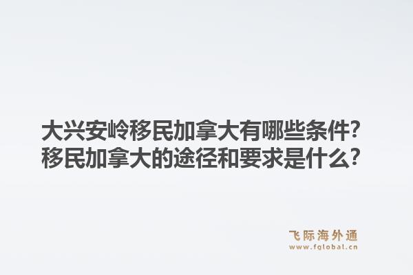 大兴安岭移民加拿大有哪些条件?移民加拿大的途径和要求是什么?1.jpg
