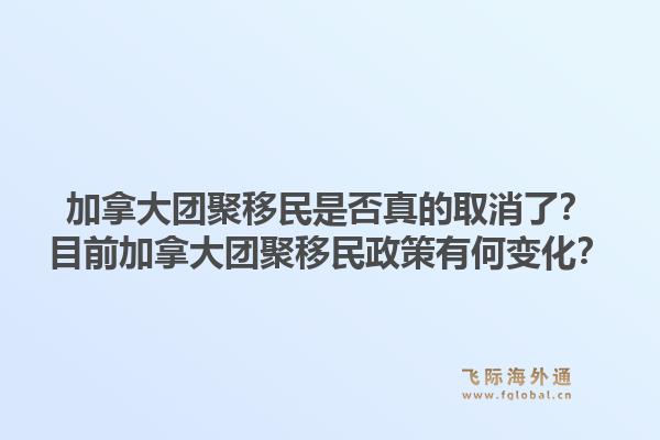 加拿大团聚移民是否真的取消了?目前加拿大团聚移民政策有何变化?1.jpg