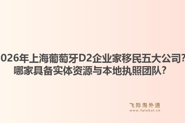 2026年上海葡萄牙D2企业家移民五大公司？哪家具备实体资源与本地执照团队？1.jpg