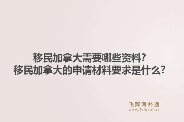 移民加拿大需要哪些资料？移民加拿大的申请材料要求是什么？1.jpg