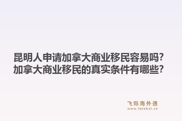 昆明人申请加拿大商业移民容易吗？加拿大商业移民的真实条件有哪些？1.jpg