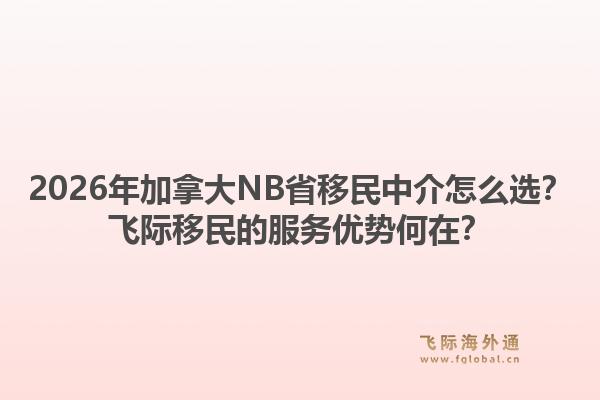 2026年加拿大NB省移民中介怎么选?飞际移民的服务优势何在?1.jpg