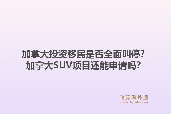 加拿大投资移民是否全面叫停？加拿大SUV项目还能申请吗？1.jpg