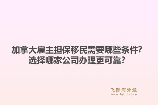 加拿大雇主担保移民需要哪些条件？选择哪家公司办理更可靠？1.jpg
