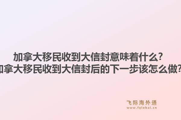 加拿大移民收到大信封意味着什么？加拿大移民收到大信封后的下一步该怎么做？1.jpg