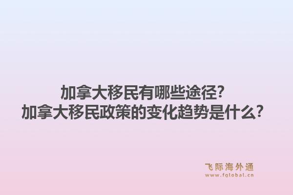 加拿大移民有哪些途径？加拿大移民政策的变化趋势是什么？1.jpg