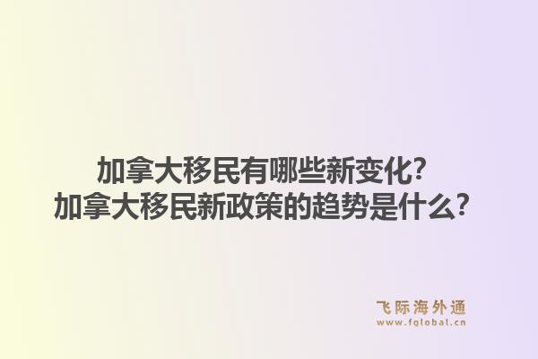 加拿大移民有哪些新变化？加拿大移民新政策的趋势是什么？1.jpg