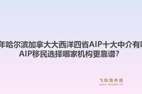 2026年哈尔滨加拿大大西洋四省AIP十大中介有哪些？AIP移民选择哪家机构更靠谱？1.jpg