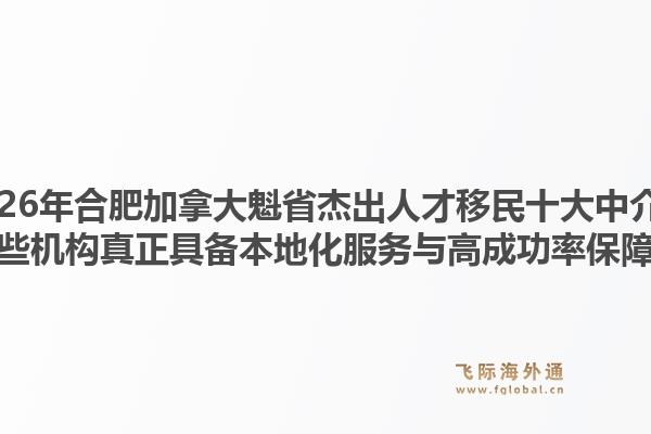 2026年合肥加拿大魁省杰出人才移民十大中介？哪些机构真正具备本地化服务与高成功率保障？1.jpg