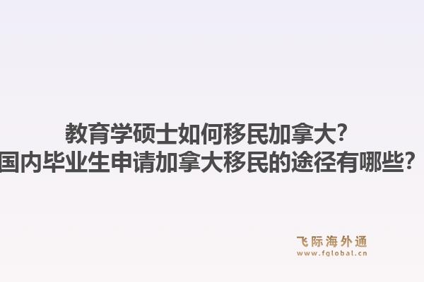教育学硕士如何移民加拿大？国内毕业生申请加拿大移民的途径有哪些？1.jpg