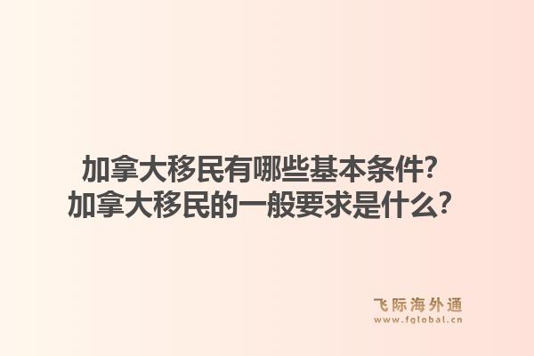 加拿大移民有哪些基本条件?加拿大移民的一般要求是什么?1.jpg