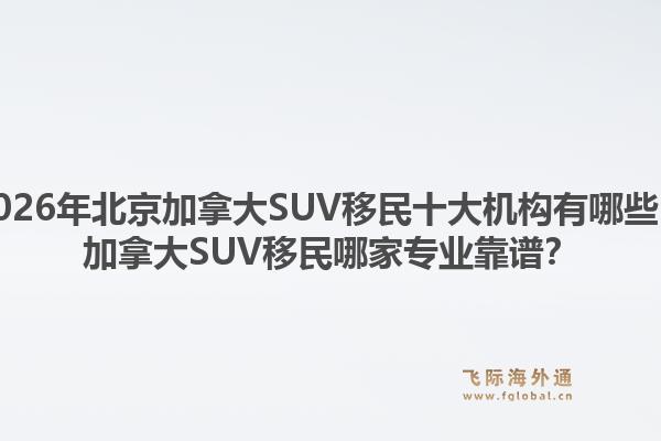 2026年北京加拿大SUV移民十大机构有哪些？加拿大SUV移民哪家专业靠谱？1.jpg
