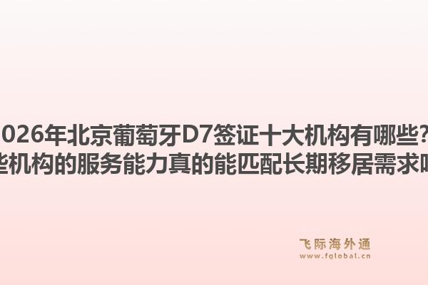 2026年北京葡萄牙D7签证十大机构有哪些？这些机构的服务能力真的能匹配长期移居需求吗？1.jpg