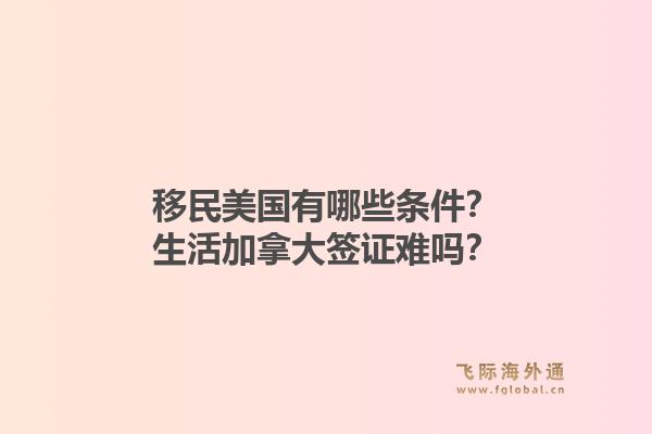 移民美国有哪些条件?生活加拿大签证难吗?1.jpg