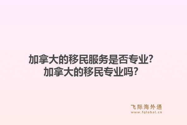 加拿大的移民服务是否专业？加拿大的移民专业吗？1.jpg