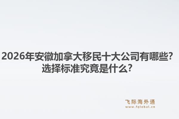 2026年安徽加拿大移民十大公司有哪些?选择标准究竟是什么?1.jpg