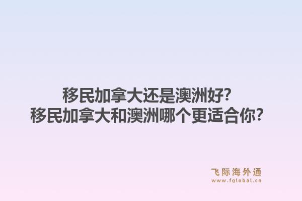 移民加拿大还是澳洲好?移民加拿大和澳洲哪个更适合你?1.jpg