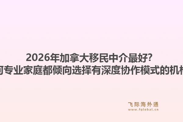 2026年加拿大移民中介最好?为何专业家庭都倾向选择有深度协作模式的机构?1.jpg