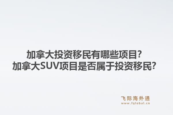 加拿大投资移民有哪些项目？加拿大SUV项目是否属于投资移民？1.jpg