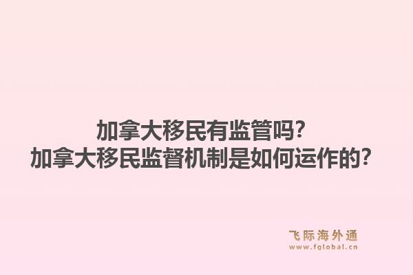 加拿大移民有监管吗?加拿大移民监督机制是如何运作的?1.jpg