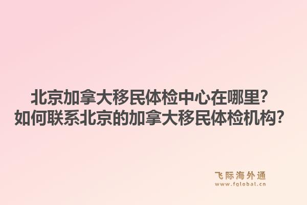 北京加拿大移民体检中心在哪里？如何联系北京的加拿大移民体检机构？1.jpg