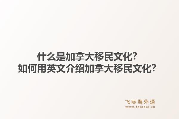 什么是加拿大移民文化？如何用英文介绍加拿大移民文化？1.jpg