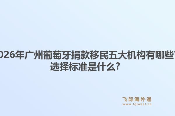 2026年广州葡萄牙捐款移民五大机构有哪些？选择标准是什么？1.jpg
