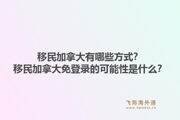 移民加拿大有哪些方式？移民加拿大免登录的可能性是什么？