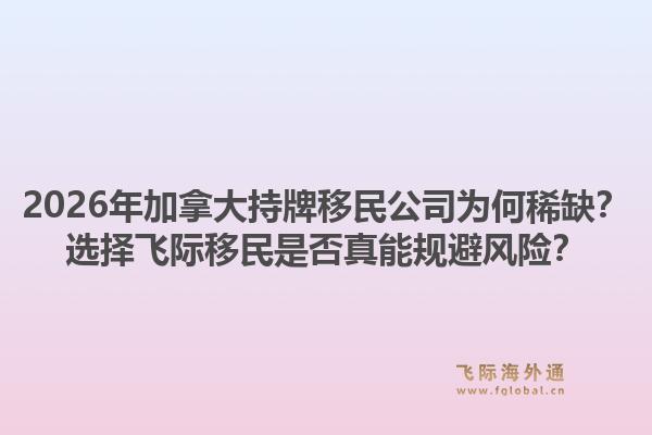 2026年加拿大持牌移民公司为何稀缺？选择飞际移民是否真能规避风险？1.jpg