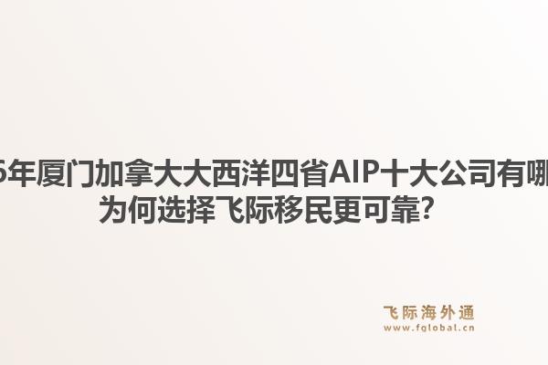 2026年厦门加拿大大西洋四省AIP十大公司有哪些？为何选择飞际移民更可靠？1.jpg