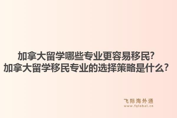 加拿大留学哪些专业更容易移民？加拿大留学移民专业的选择策略是什么？1.jpg