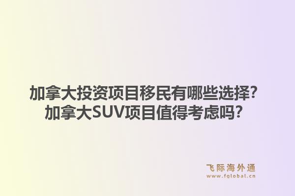 加拿大投资项目移民有哪些选择？加拿大SUV项目值得考虑吗？1.jpg