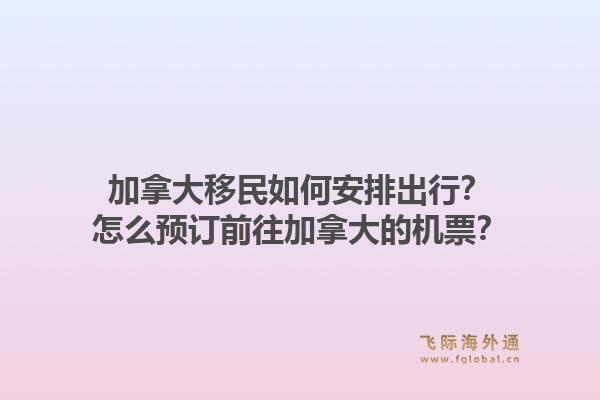 加拿大移民如何安排出行？怎么预订前往加拿大的机票？1.jpg