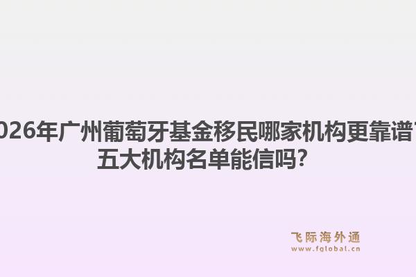2026年广州葡萄牙基金移民哪家机构更靠谱？五大机构名单能信吗？1.jpg