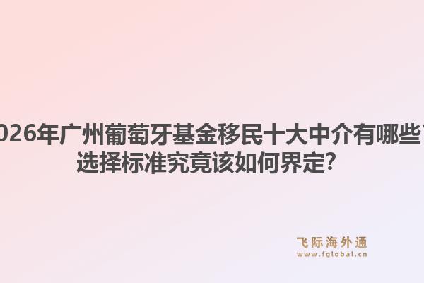 2026年广州葡萄牙基金移民十大中介有哪些？选择标准究竟该如何界定？1.jpg