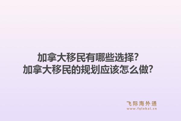 加拿大移民有哪些选择？加拿大移民的规划应该怎么做？1.jpg