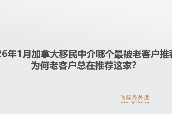 2026年1月加拿大移民中介哪个最被老客户推荐?为何老客户总在推荐这家?1.jpg