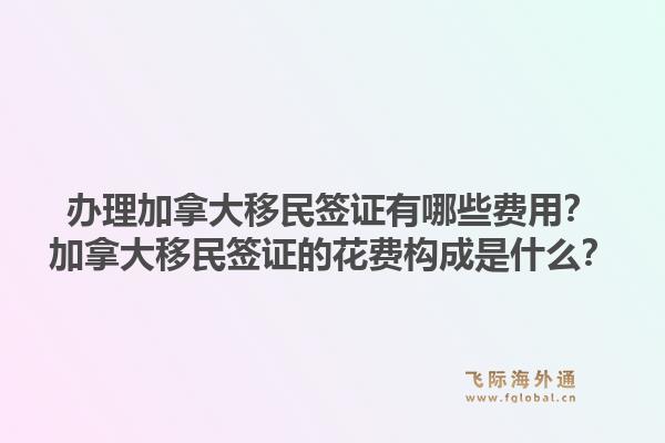 办理加拿大移民签证有哪些费用？加拿大移民签证的花费构成是什么？1.jpg