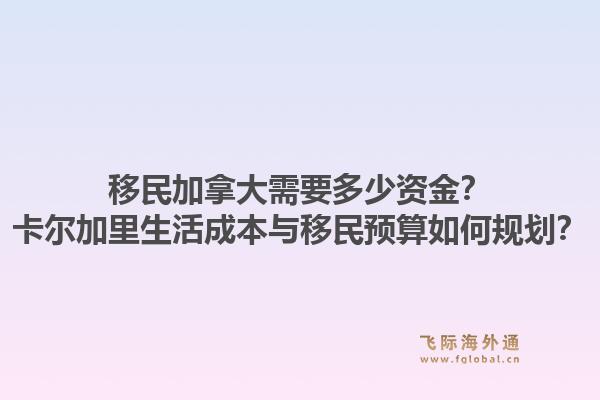 移民加拿大需要多少资金？卡尔加里生活成本与移民预算如何规划？1.jpg