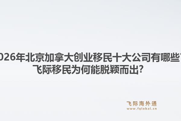 2026年北京加拿大创业移民十大公司有哪些?飞际移民为何能脱颖而出?1.jpg