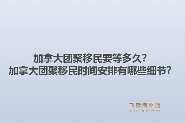 加拿大团聚移民要等多久？加拿大团聚移民时间安排有哪些细节？1.jpg